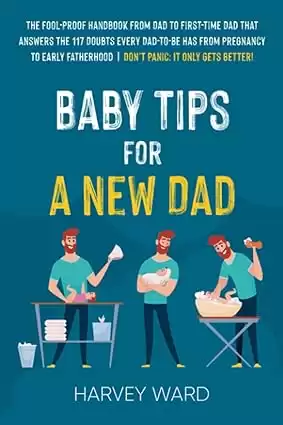 Baby Tips For A New Dad: The Fool-Proof Handbook From Dad to First Time Dad That Answers the 117 Doubts Every Dad-To-Be Has From Pregnancy to Early Fatherhood | Don’t Panic: It Only Gets Better!